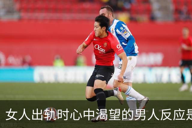 女人出轨时心中渴望的男人反应是什么？