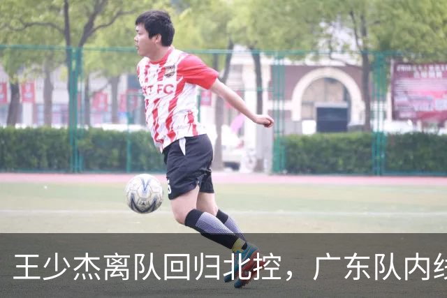 王少杰离队回归北控，广东队内线再迎挑战